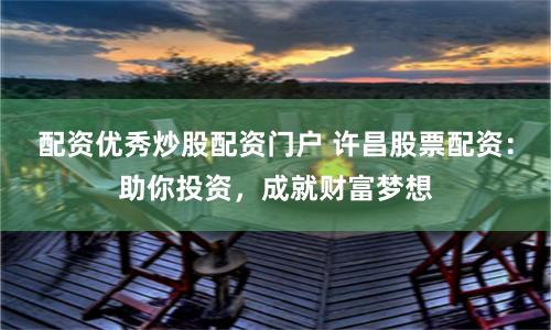 配资优秀炒股配资门户 许昌股票配资：助你投资，成就财富梦想