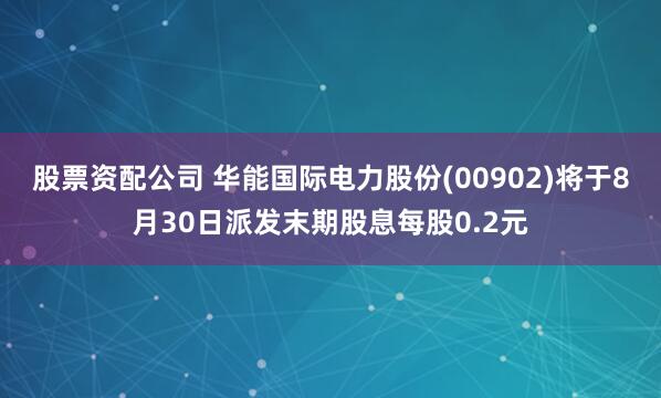 股票资配公司 华能国际电力股份(00902)将于8月30日派发末期股息每股0.2元