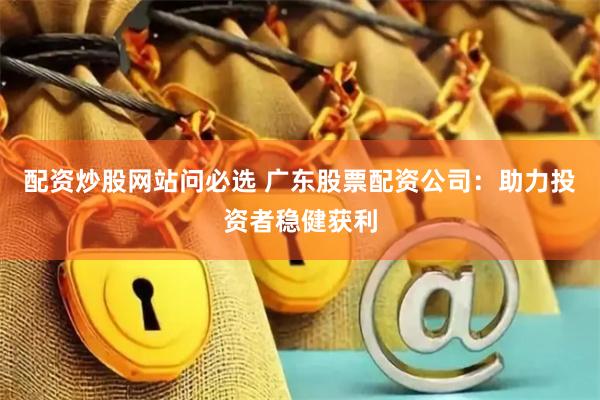 配资炒股网站问必选 广东股票配资公司：助力投资者稳健获利