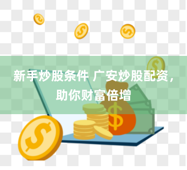 新手炒股条件 广安炒股配资，助你财富倍增