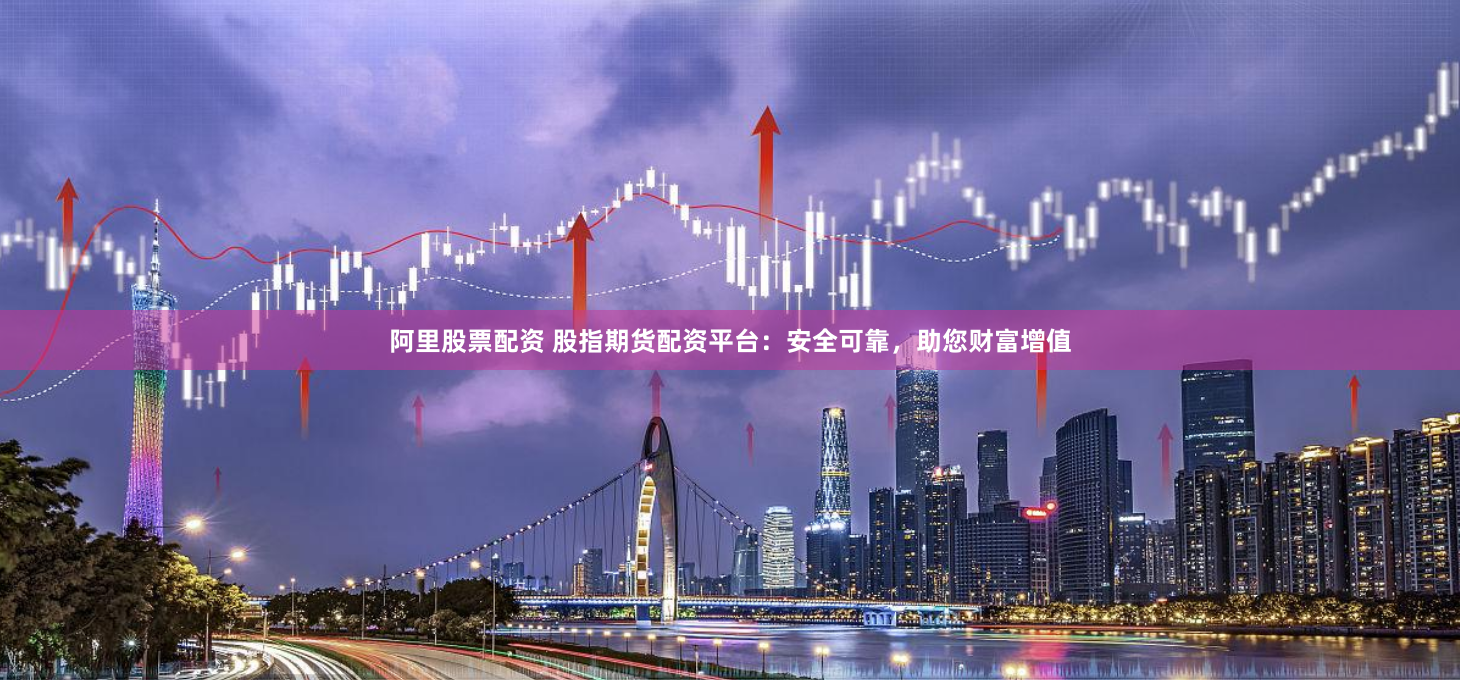 阿里股票配资 股指期货配资平台：安全可靠，助您财富增值