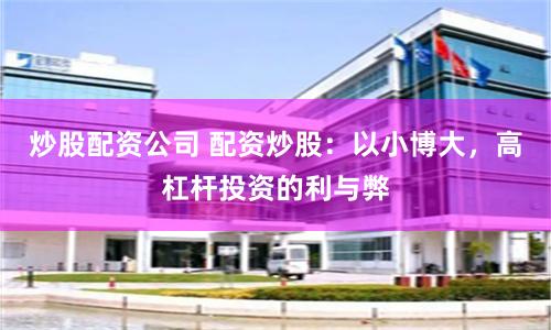 炒股配资公司 配资炒股：以小博大，高杠杆投资的利与弊
