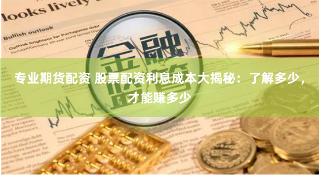 专业期货配资 股票配资利息成本大揭秘：了解多少，才能赚多少