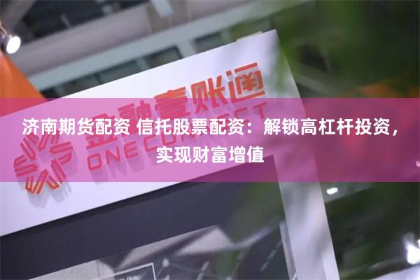 济南期货配资 信托股票配资：解锁高杠杆投资，实现财富增值