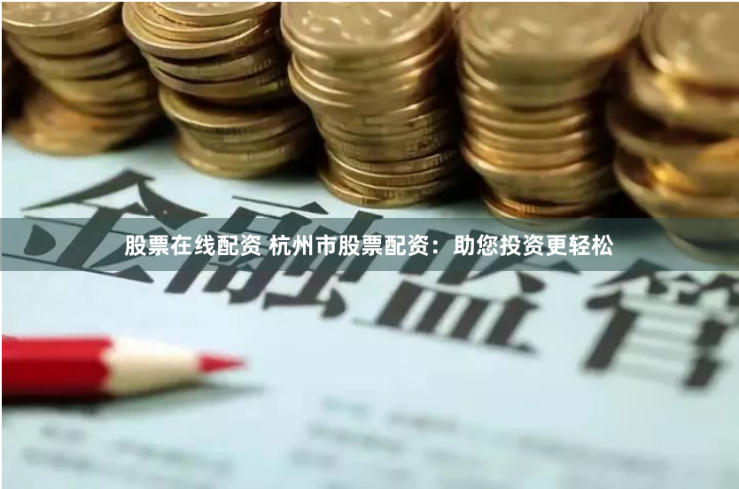 股票在线配资 杭州市股票配资：助您投资更轻松