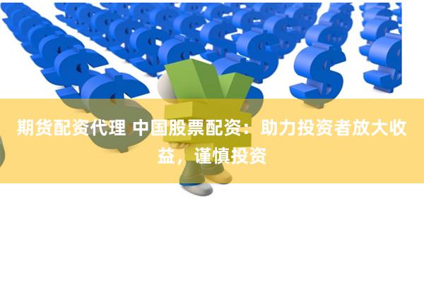 期货配资代理 中国股票配资：助力投资者放大收益，谨慎投资