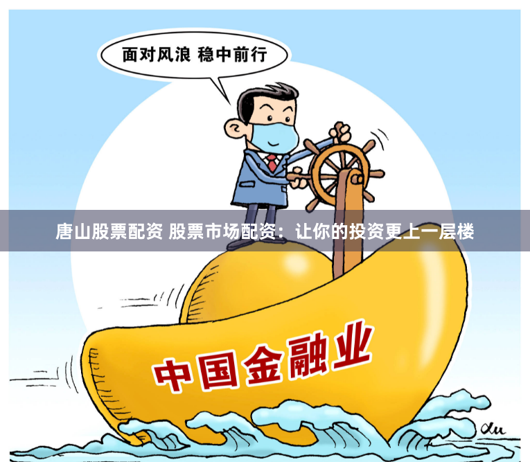 唐山股票配资 股票市场配资：让你的投资更上一层楼