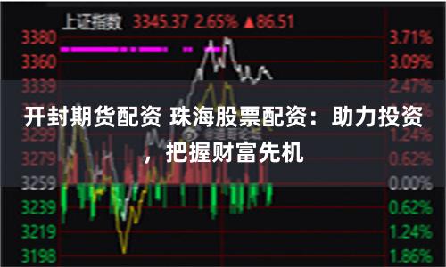 开封期货配资 珠海股票配资：助力投资，把握财富先机