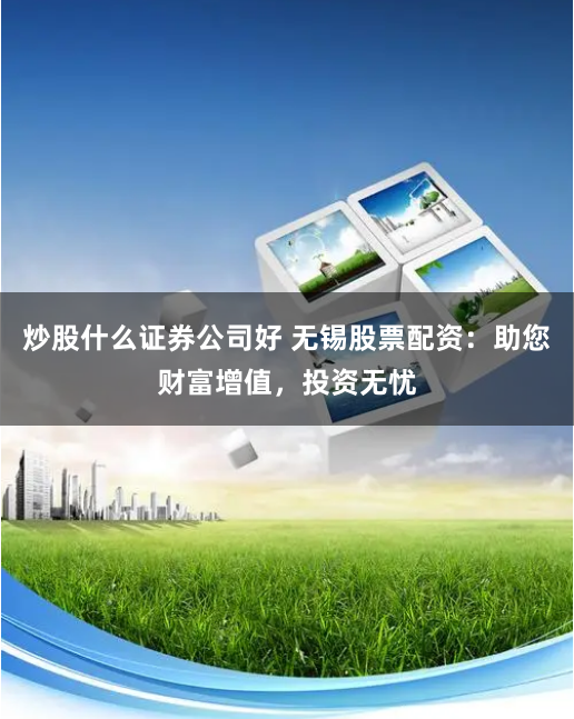 炒股什么证券公司好 无锡股票配资：助您财富增值，投资无忧