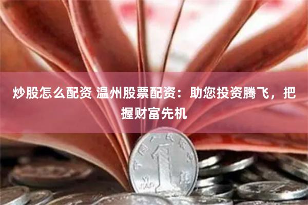 炒股怎么配资 温州股票配资：助您投资腾飞，把握财富先机