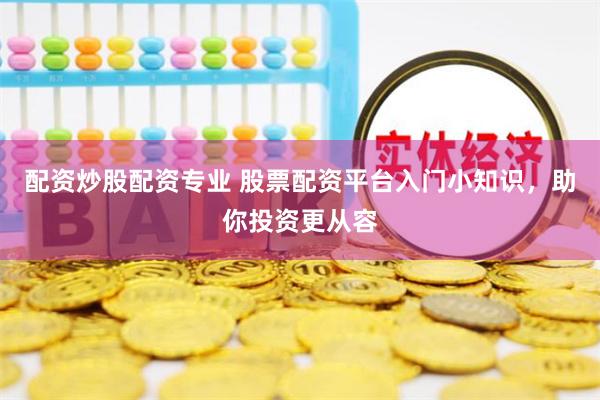 配资炒股配资专业 股票配资平台入门小知识，助你投资更从容