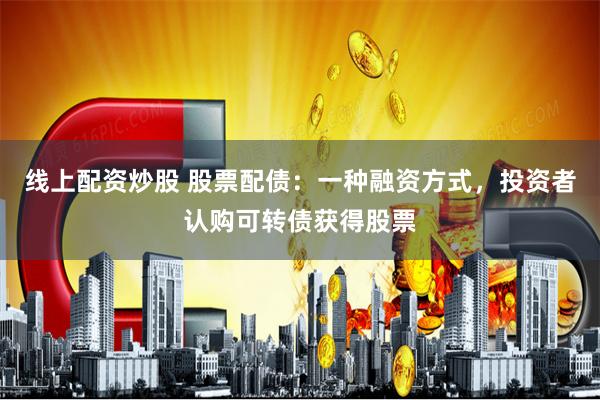 线上配资炒股 股票配债：一种融资方式，投资者认购可转债获得股票