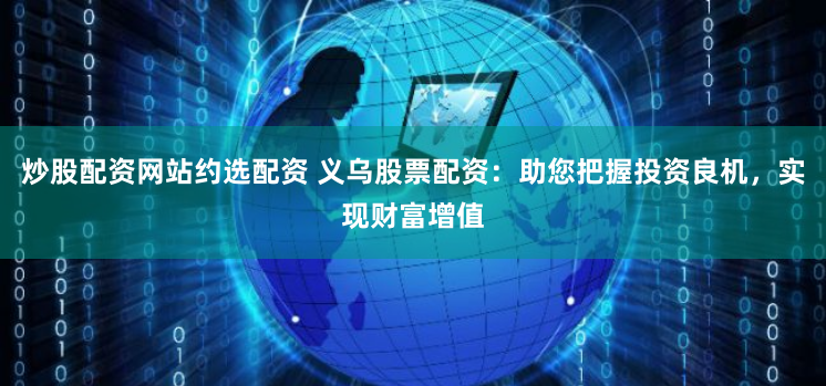 炒股配资网站约选配资 义乌股票配资：助您把握投资良机，实现财富增值