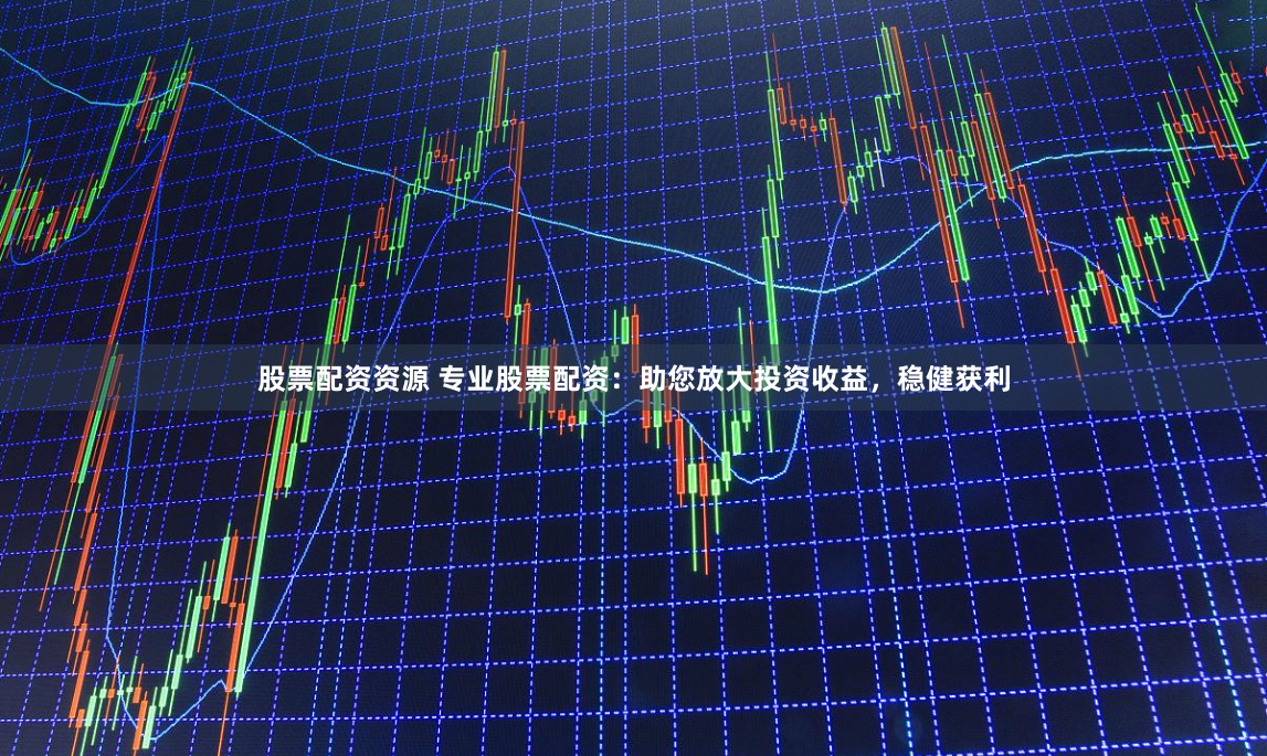 股票配资资源 专业股票配资：助您放大投资收益，稳健获利