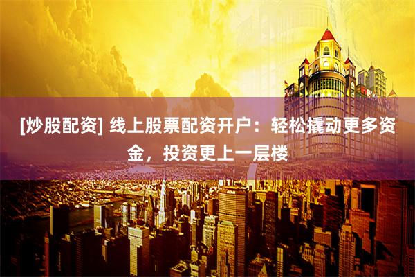 [炒股配资] 线上股票配资开户：轻松撬动更多资金，投资更上一层楼