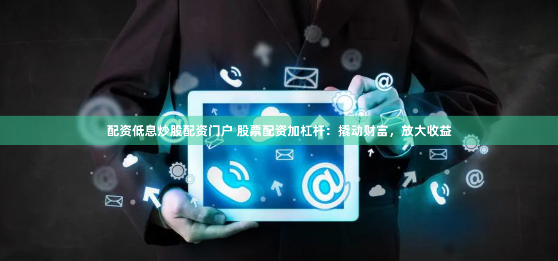 配资低息炒股配资门户 股票配资加杠杆：撬动财富，放大收益