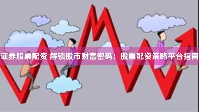 证券股票配资 解锁股市财富密码：股票配资策略平台指南