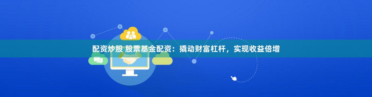 配资炒股 股票基金配资：撬动财富杠杆，实现收益倍增
