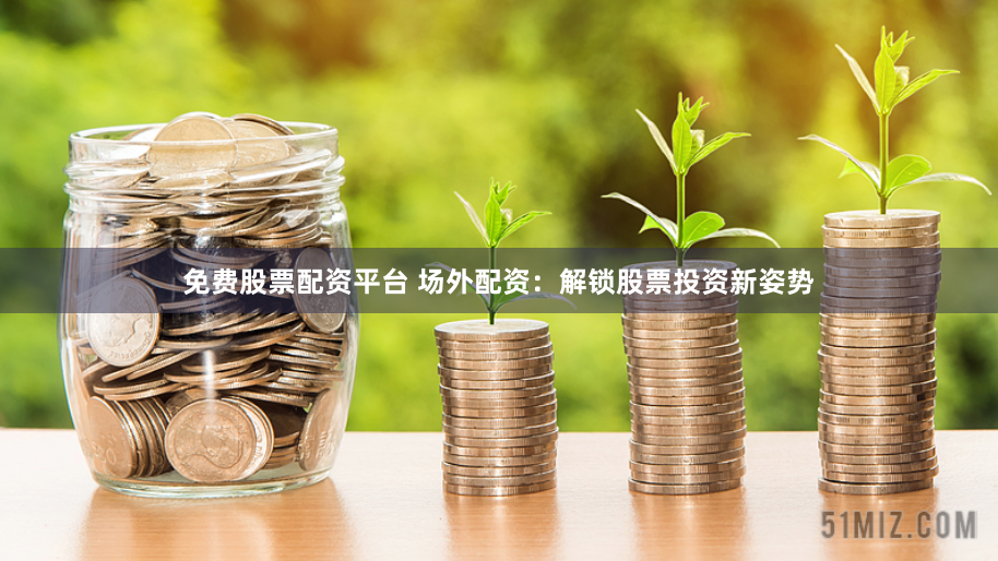 免费股票配资平台 场外配资：解锁股票投资新姿势