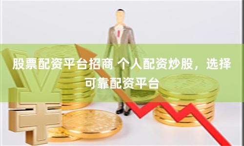 股票配资平台招商 个人配资炒股，选择可靠配资平台