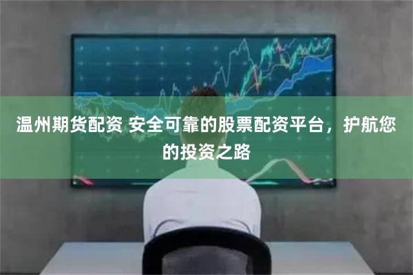 温州期货配资 安全可靠的股票配资平台，护航您的投资之路
