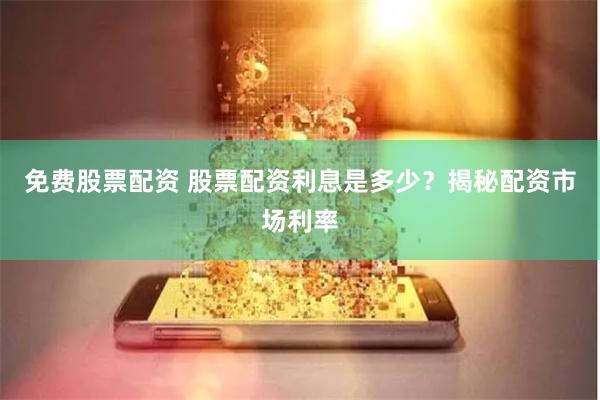 免费股票配资 股票配资利息是多少？揭秘配资市场利率