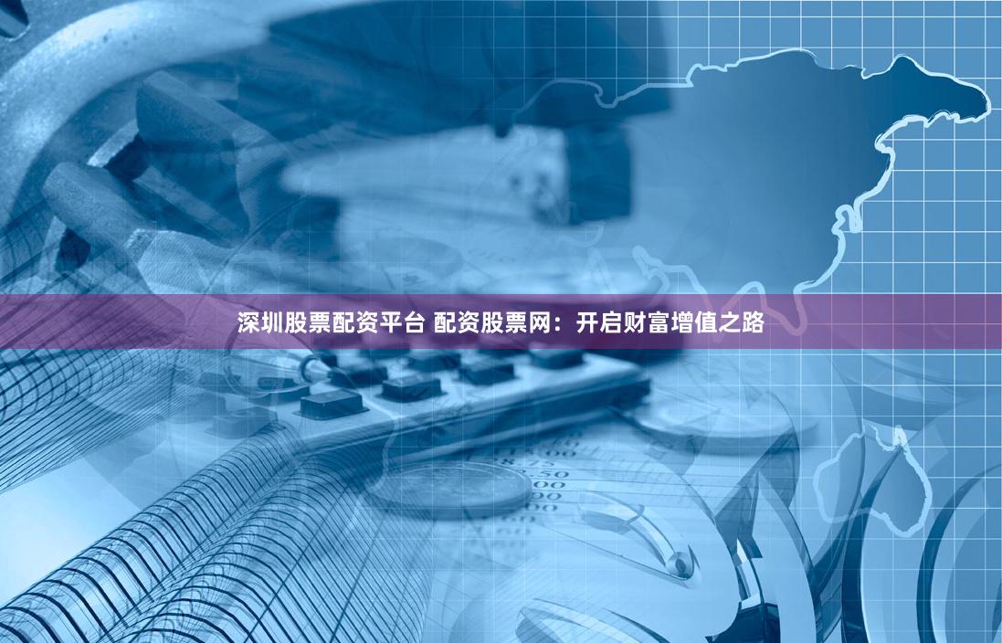 深圳股票配资平台 配资股票网：开启财富增值之路