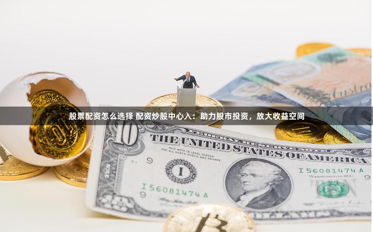 股票配资怎么选择 配资炒股中心入：助力股市投资，放大收益空间
