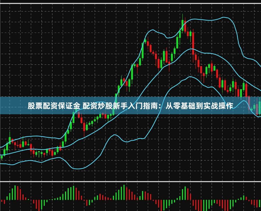 股票配资保证金 配资炒股新手入门指南：从零基础到实战操作