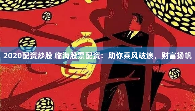 2020配资炒股 临海股票配资：助你乘风破浪，财富扬帆