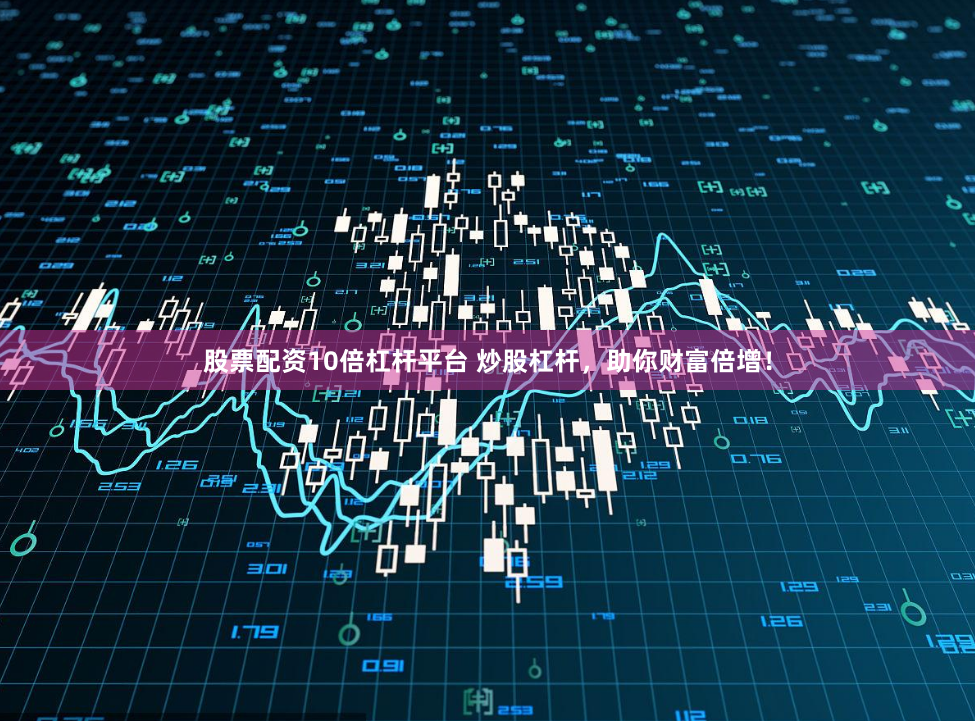 股票配资10倍杠杆平台 炒股杠杆，助你财富倍增！