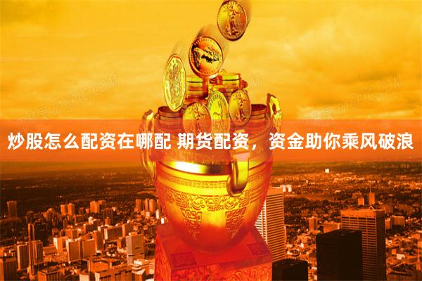 炒股怎么配资在哪配 期货配资，资金助你乘风破浪