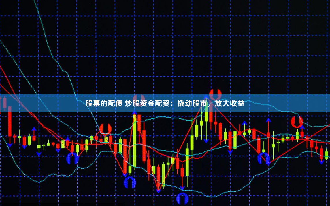 股票的配债 炒股资金配资：撬动股市，放大收益