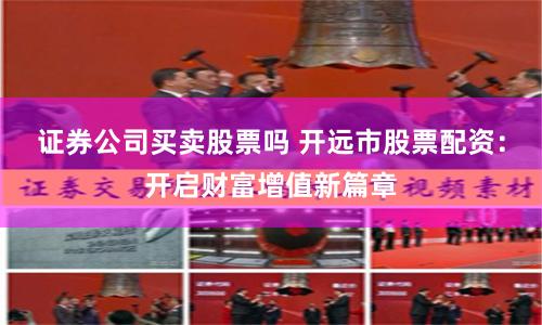 证券公司买卖股票吗 开远市股票配资：开启财富增值新篇章