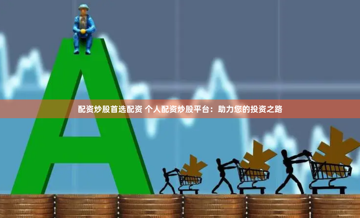 配资炒股首选配资 个人配资炒股平台：助力您的投资之路