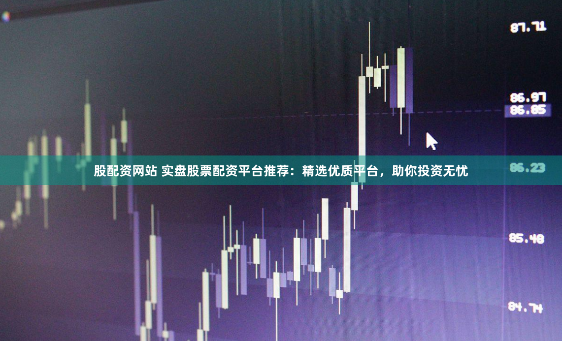 股配资网站 实盘股票配资平台推荐：精选优质平台，助你投资无忧