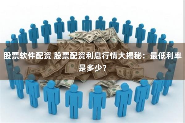股票软件配资 股票配资利息行情大揭秘：最低利率是多少？