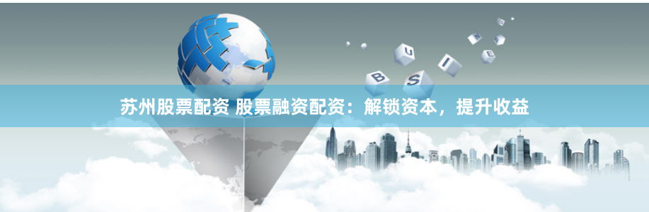 苏州股票配资 股票融资配资：解锁资本，提升收益