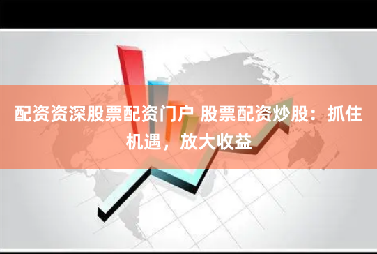 配资资深股票配资门户 股票配资炒股：抓住机遇，放大收益