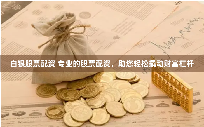 白银股票配资 专业的股票配资，助您轻松撬动财富杠杆