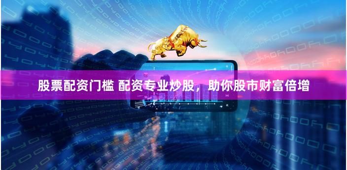 股票配资门槛 配资专业炒股，助你股市财富倍增
