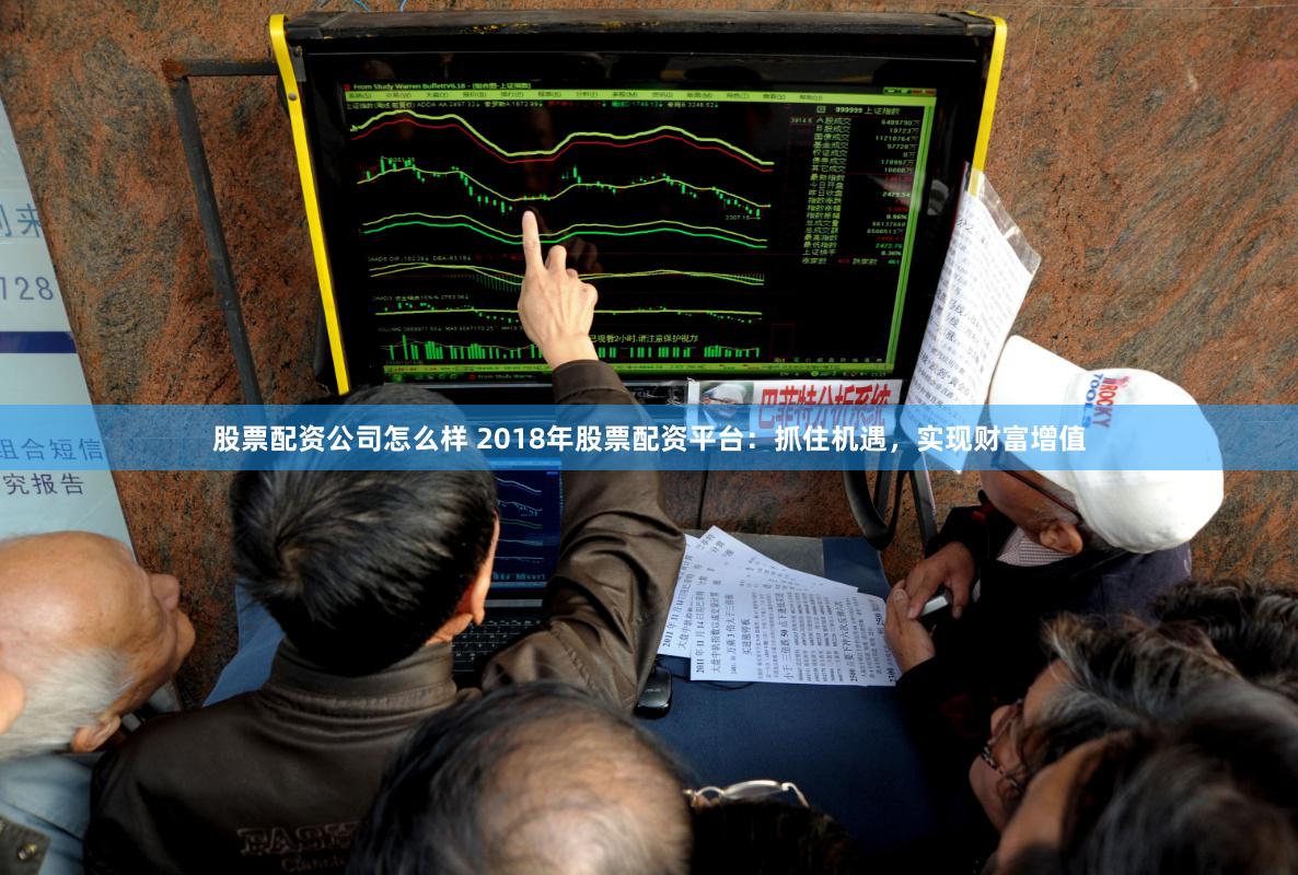 股票配资公司怎么样 2018年股票配资平台：抓住机遇，实现财富增值