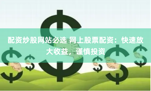配资炒股网站必选 网上股票配资：快速放大收益，谨慎投资