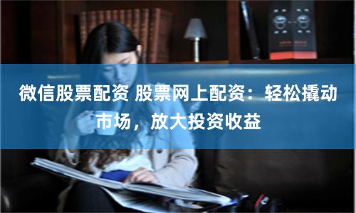 微信股票配资 股票网上配资：轻松撬动市场，放大投资收益