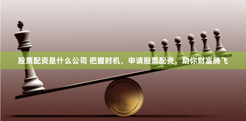 股票配资是什么公司 把握时机，申请股票配资，助你财富腾飞