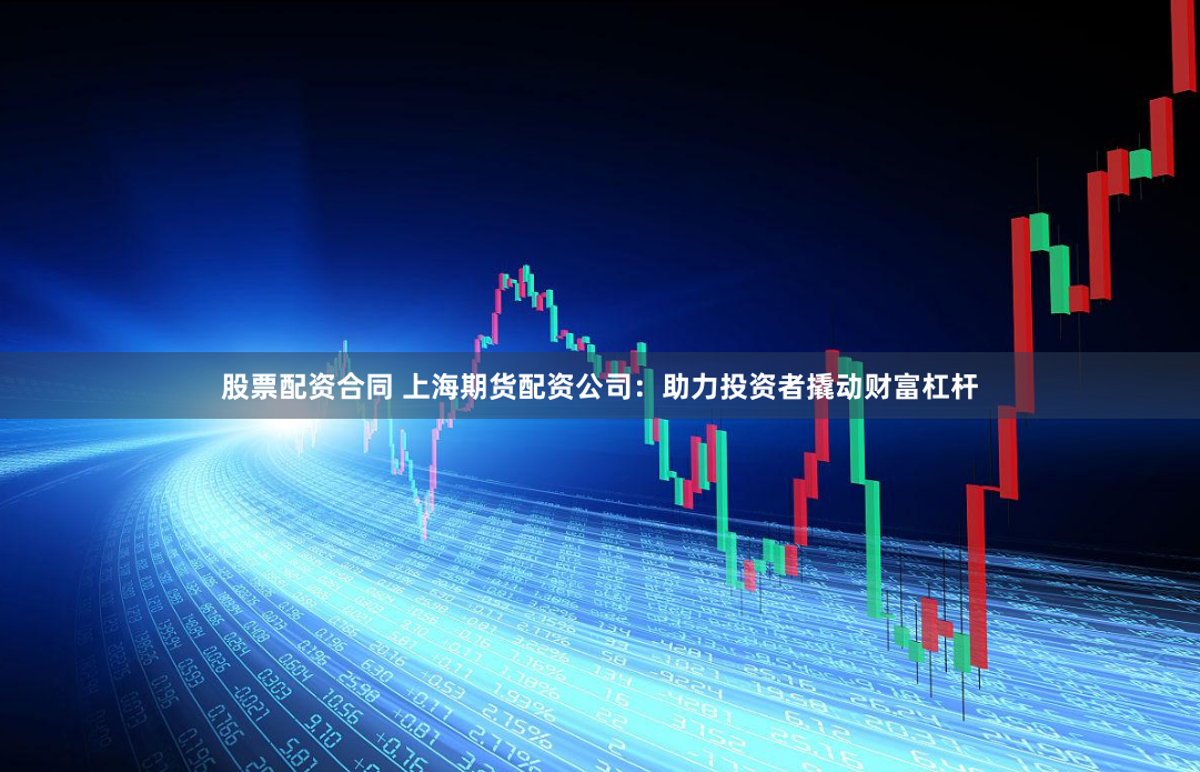 股票配资合同 上海期货配资公司：助力投资者撬动财富杠杆