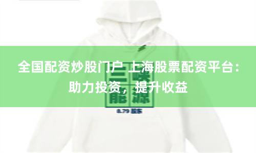 全国配资炒股门户 上海股票配资平台：助力投资，提升收益