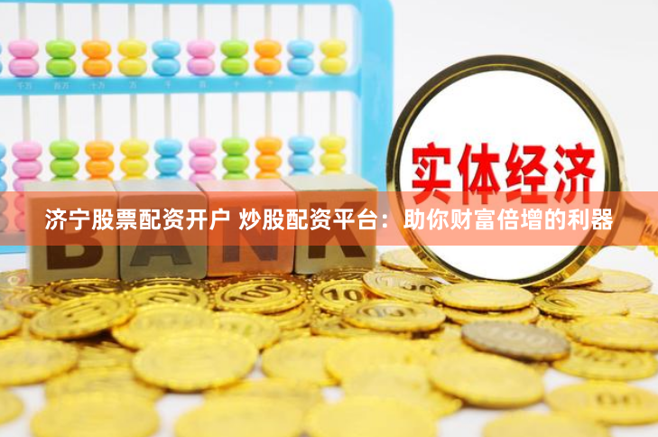济宁股票配资开户 炒股配资平台：助你财富倍增的利器