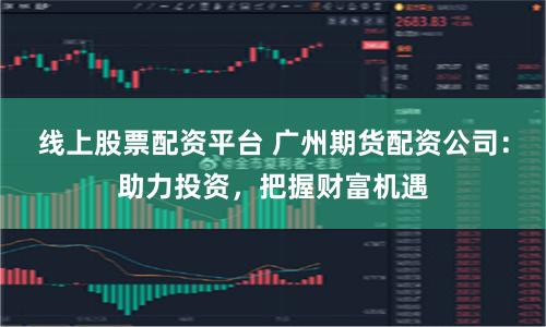 线上股票配资平台 广州期货配资公司：助力投资，把握财富机遇