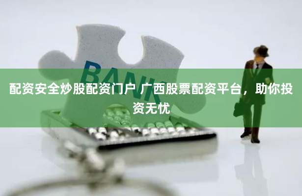 配资安全炒股配资门户 广西股票配资平台，助你投资无忧